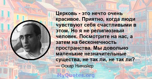 Церковь - это нечто очень красивое. Приятно, когда люди чувствуют себя счастливыми в этом. Но я не религиозный человек. Посмотрите на нас, а затем на бесконечность пространства. Мы довольно маленькие незначительные