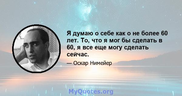 Я думаю о себе как о не более 60 лет. То, что я мог бы сделать в 60, я все еще могу сделать сейчас.