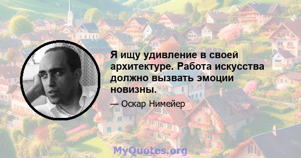 Я ищу удивление в своей архитектуре. Работа искусства должно вызвать эмоции новизны.