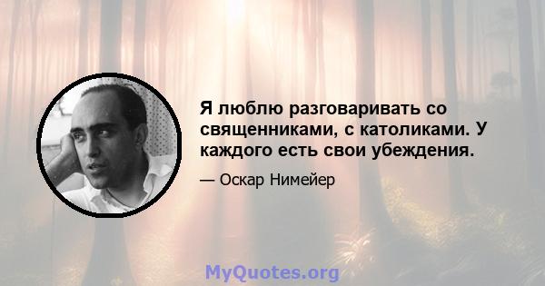 Я люблю разговаривать со священниками, с католиками. У каждого есть свои убеждения.