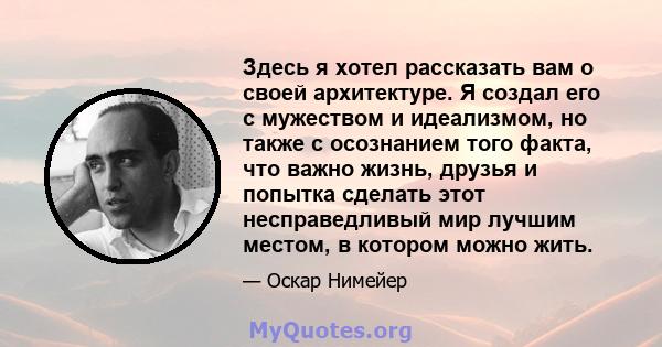 Здесь я хотел рассказать вам о своей архитектуре. Я создал его с мужеством и идеализмом, но также с осознанием того факта, что важно жизнь, друзья и попытка сделать этот несправедливый мир лучшим местом, в котором можно 