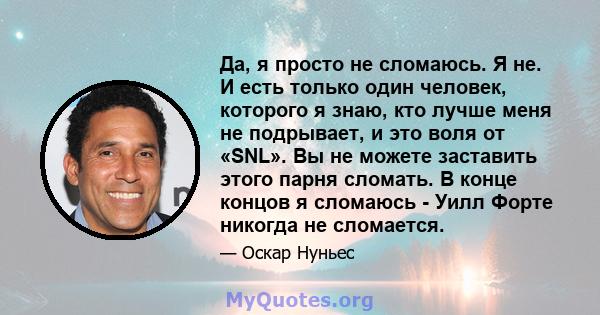 Да, я просто не сломаюсь. Я не. И есть только один человек, которого я знаю, кто лучше меня не подрывает, и это воля от «SNL». Вы не можете заставить этого парня сломать. В конце концов я сломаюсь - Уилл Форте никогда