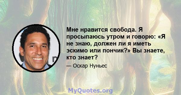 Мне нравится свобода. Я просыпаюсь утром и говорю: «Я не знаю, должен ли я иметь эскимо или пончик?» Вы знаете, кто знает?