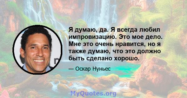 Я думаю, да. Я всегда любил импровизацию. Это мое дело. Мне это очень нравится, но я также думаю, что это должно быть сделано хорошо.