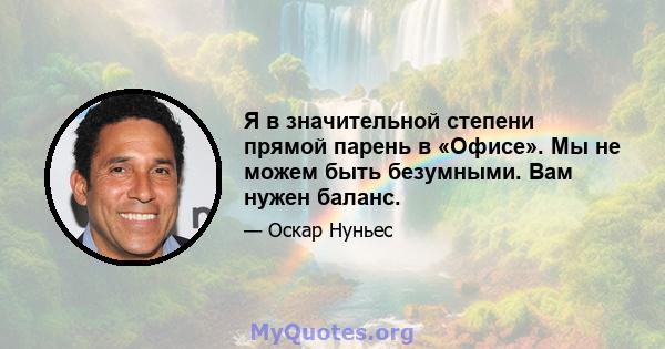 Я в значительной степени прямой парень в «Офисе». Мы не можем быть безумными. Вам нужен баланс.