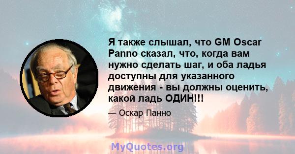 Я также слышал, что GM Oscar Panno сказал, что, когда вам нужно сделать шаг, и оба ладья доступны для указанного движения - вы должны оценить, какой ладь ОДИН!!!