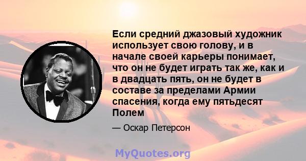 Если средний джазовый художник использует свою голову, и в начале своей карьеры понимает, что он не будет играть так же, как и в двадцать пять, он не будет в составе за пределами Армии спасения, когда ему пятьдесят Полем