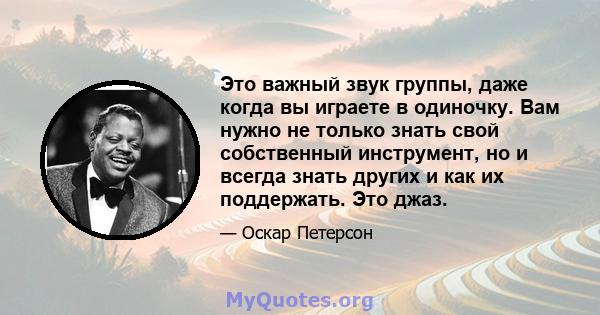 Это важный звук группы, даже когда вы играете в одиночку. Вам нужно не только знать свой собственный инструмент, но и всегда знать других и как их поддержать. Это джаз.