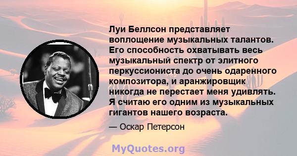 Луи Беллсон представляет воплощение музыкальных талантов. Его способность охватывать весь музыкальный спектр от элитного перкуссиониста до очень одаренного композитора, и аранжировщик никогда не перестает меня удивлять. 