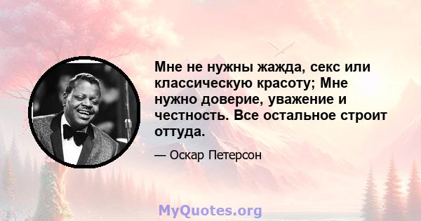 Мне не нужны жажда, секс или классическую красоту; Мне нужно доверие, уважение и честность. Все остальное строит оттуда.