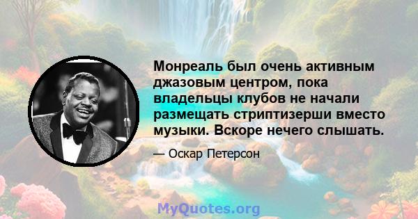 Монреаль был очень активным джазовым центром, пока владельцы клубов не начали размещать стриптизерши вместо музыки. Вскоре нечего слышать.