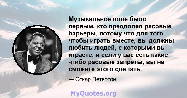 Музыкальное поле было первым, кто преодолел расовые барьеры, потому что для того, чтобы играть вместе, вы должны любить людей, с которыми вы играете, и если у вас есть какие -либо расовые запреты, вы не сможете этого