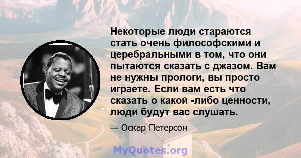 Некоторые люди стараются стать очень философскими и церебральными в том, что они пытаются сказать с джазом. Вам не нужны прологи, вы просто играете. Если вам есть что сказать о какой -либо ценности, люди будут вас