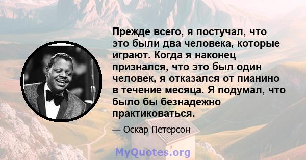 Прежде всего, я постучал, что это были два человека, которые играют. Когда я наконец признался, что это был один человек, я отказался от пианино в течение месяца. Я подумал, что было бы безнадежно практиковаться.