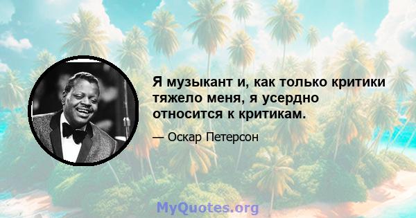 Я музыкант и, как только критики тяжело меня, я усердно относится к критикам.