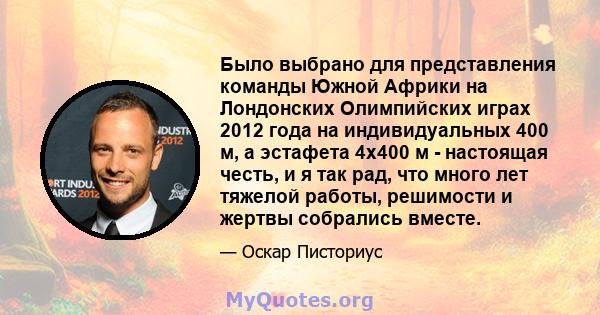 Было выбрано для представления команды Южной Африки на Лондонских Олимпийских играх 2012 года на индивидуальных 400 м, а эстафета 4х400 м - настоящая честь, и я так рад, что много лет тяжелой работы, решимости и жертвы