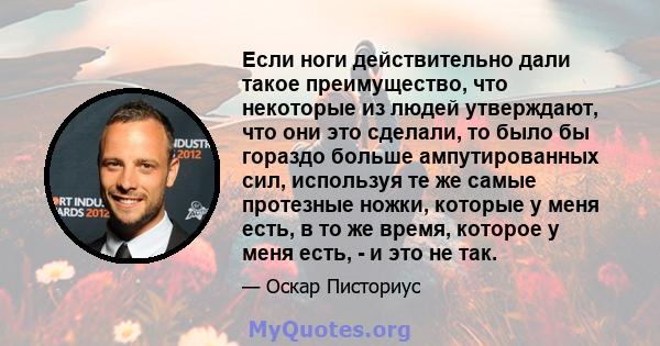 Если ноги действительно дали такое преимущество, что некоторые из людей утверждают, что они это сделали, то было бы гораздо больше ампутированных сил, используя те же самые протезные ножки, которые у меня есть, в то же