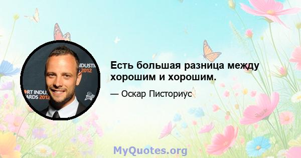 Есть большая разница между хорошим и хорошим.