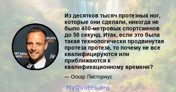 Из десятков тысяч протезных ног, которые они сделали, никогда не было 400-метровых спортсменов до 50 секунд. Итак, если это была такая технологически продвинутая протеза протеза, то почему не все квалифицируются или