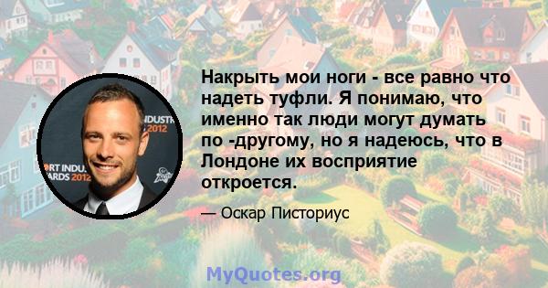 Накрыть мои ноги - все равно что надеть туфли. Я понимаю, что именно так люди могут думать по -другому, но я надеюсь, что в Лондоне их восприятие откроется.