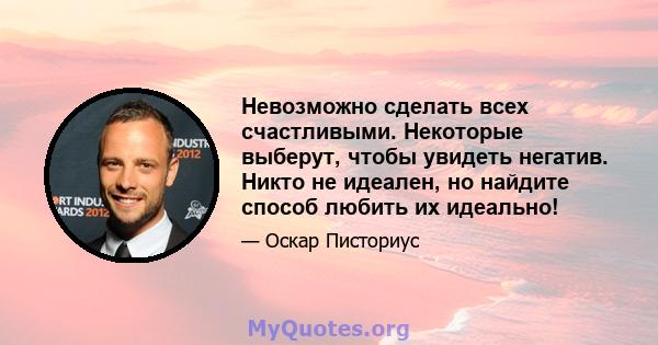 Невозможно сделать всех счастливыми. Некоторые выберут, чтобы увидеть негатив. Никто не идеален, но найдите способ любить их идеально!