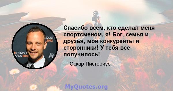 Спасибо всем, кто сделал меня спортсменом, я! Бог, семья и друзья, мои конкуренты и сторонники! У тебя все получилось!