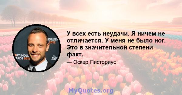 У всех есть неудачи. Я ничем не отличается. У меня не было ног. Это в значительной степени факт.