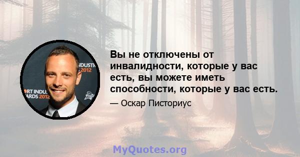 Вы не отключены от инвалидности, которые у вас есть, вы можете иметь способности, которые у вас есть.