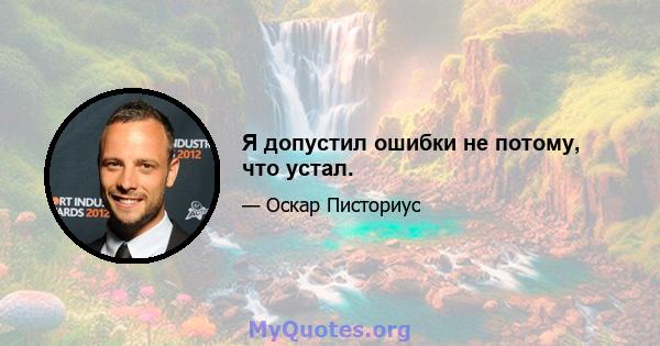 Я допустил ошибки не потому, что устал.