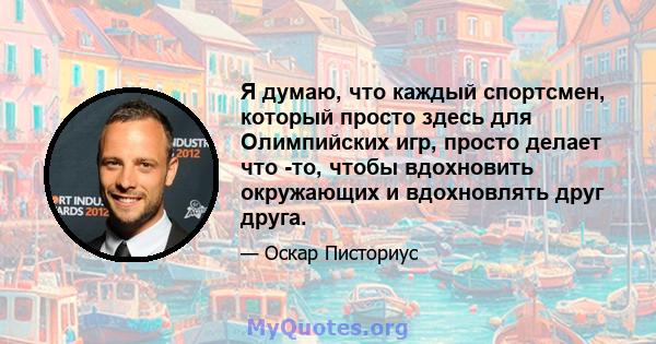 Я думаю, что каждый спортсмен, который просто здесь для Олимпийских игр, просто делает что -то, чтобы вдохновить окружающих и вдохновлять друг друга.