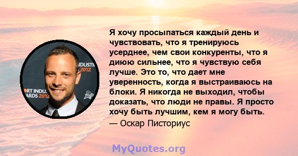 Я хочу просыпаться каждый день и чувствовать, что я тренируюсь усерднее, чем свои конкуренты, что я диюю сильнее, что я чувствую себя лучше. Это то, что дает мне уверенность, когда я выстраиваюсь на блоки. Я никогда не