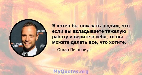 Я хотел бы показать людям, что если вы вкладываете тяжелую работу и верите в себя, то вы можете делать все, что хотите.