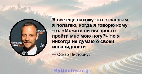 Я все еще нахожу это странным, я полагаю, когда я говорю кому -то: «Можете ли вы просто пройти мне мою ногу?» Но я никогда не думаю о своей инвалидности.