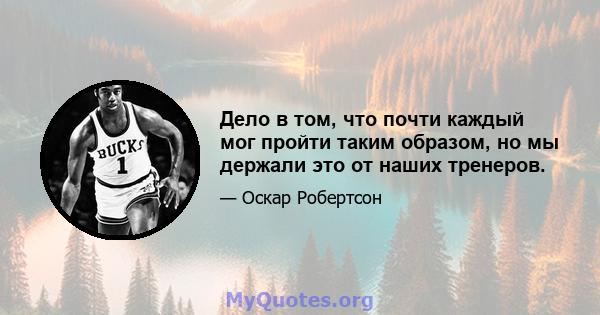 Дело в том, что почти каждый мог пройти таким образом, но мы держали это от наших тренеров.