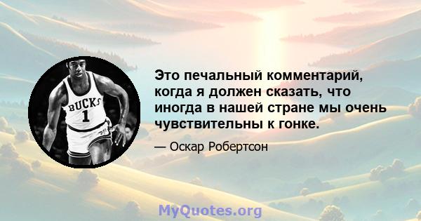 Это печальный комментарий, когда я должен сказать, что иногда в нашей стране мы очень чувствительны к гонке.