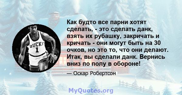 Как будто все парни хотят сделать, - это сделать данк, взять их рубашку, закричать и кричать - они могут быть на 30 очков, но это то, что они делают. Итак, вы сделали данк. Вернись вниз по полу в обороне!