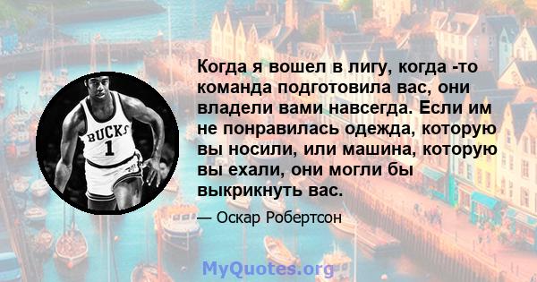 Когда я вошел в лигу, когда -то команда подготовила вас, они владели вами навсегда. Если им не понравилась одежда, которую вы носили, или машина, которую вы ехали, они могли бы выкрикнуть вас.