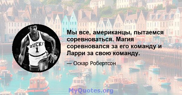 Мы все, американцы, пытаемся соревноваться. Магия соревновался за его команду и Ларри за свою команду.