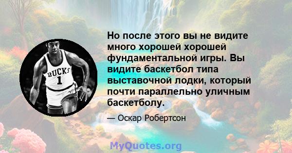 Но после этого вы не видите много хорошей хорошей фундаментальной игры. Вы видите баскетбол типа выставочной лодки, который почти параллельно уличным баскетболу.