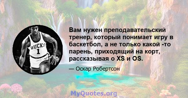 Вам нужен преподавательский тренер, который понимает игру в баскетбол, а не только какой -то парень, приходящий на корт, рассказывая о XS и OS.