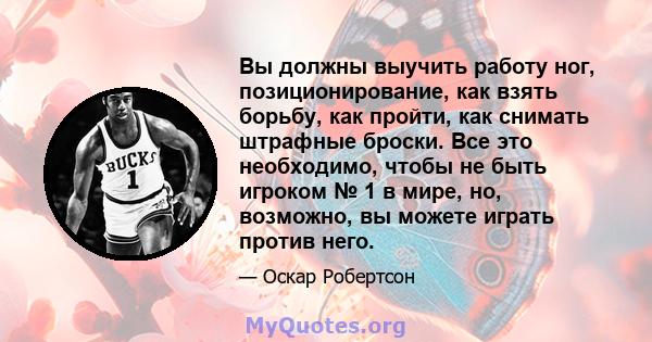 Вы должны выучить работу ног, позиционирование, как взять борьбу, как пройти, как снимать штрафные броски. Все это необходимо, чтобы не быть игроком № 1 в мире, но, возможно, вы можете играть против него.