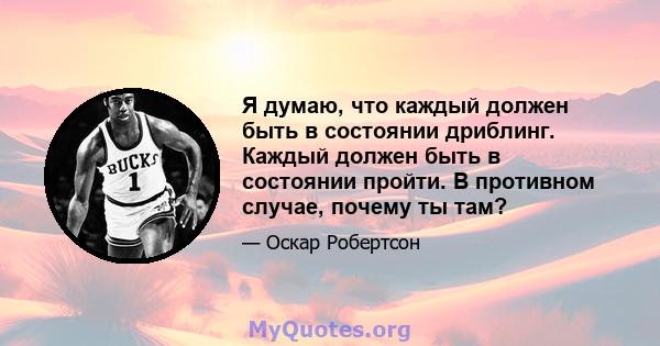 Я думаю, что каждый должен быть в состоянии дриблинг. Каждый должен быть в состоянии пройти. В противном случае, почему ты там?