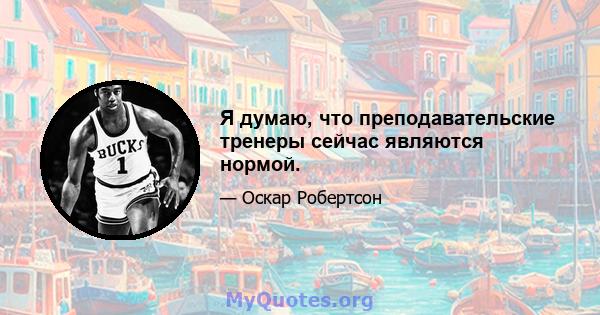 Я думаю, что преподавательские тренеры сейчас являются нормой.