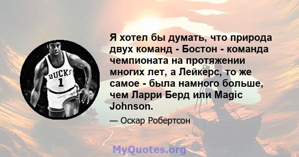 Я хотел бы думать, что природа двух команд - Бостон - команда чемпионата на протяжении многих лет, а Лейкерс, то же самое - была намного больше, чем Ларри Берд или Magic Johnson.