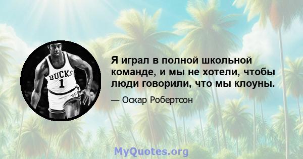 Я играл в полной школьной команде, и мы не хотели, чтобы люди говорили, что мы клоуны.