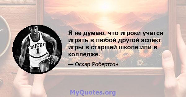 Я не думаю, что игроки учатся играть в любой другой аспект игры в старшей школе или в колледже.