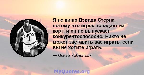 Я не виню Дэвида Стерна, потому что игрок попадает на корт, и он не выпускает конкурентоспособно. Никто не может заставить вас играть, если вы не хотите играть.