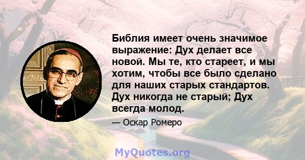 Библия имеет очень значимое выражение: Дух делает все новой. Мы те, кто стареет, и мы хотим, чтобы все было сделано для наших старых стандартов. Дух никогда не старый; Дух всегда молод.