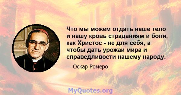 Что мы можем отдать наше тело и нашу кровь страданиям и боли, как Христос - не для себя, а чтобы дать урожай мира и справедливости нашему народу.