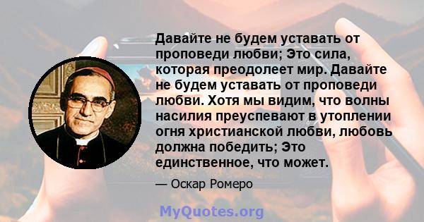 Давайте не будем уставать от проповеди любви; Это сила, которая преодолеет мир. Давайте не будем уставать от проповеди любви. Хотя мы видим, что волны насилия преуспевают в утоплении огня христианской любви, любовь